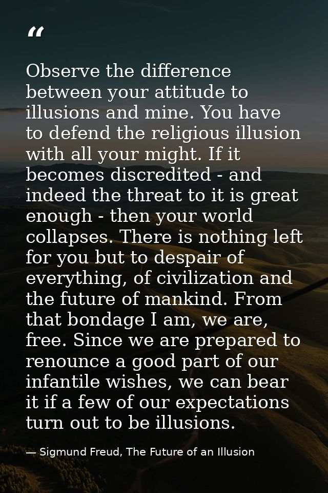 Observe the difference between your attitude to illusions and mine. You have to defend the religious illusion with all y — Sigmund Freud, The Future of an Illusion