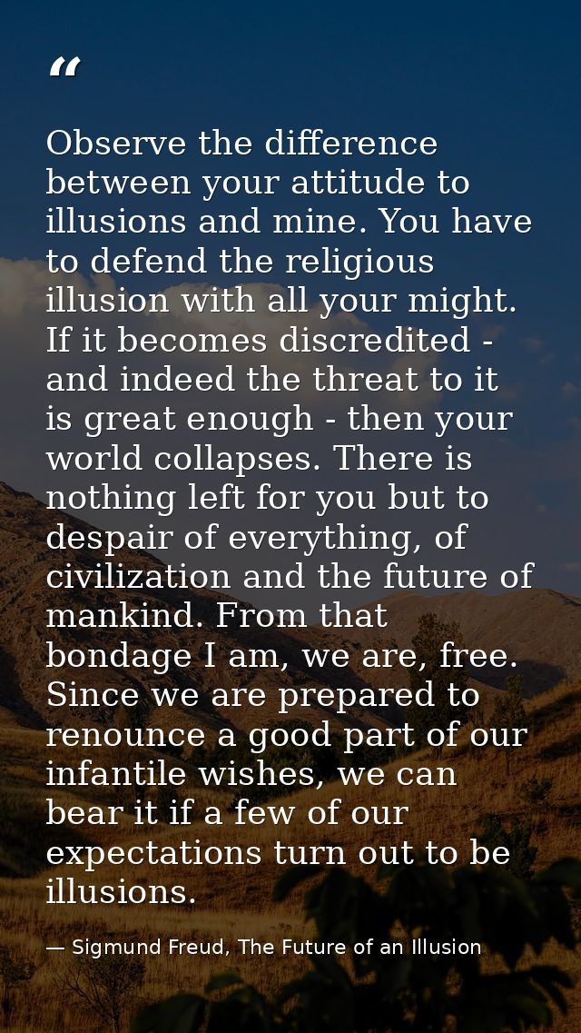 Observe the difference between your attitude to illusions and mine. You have to defend the religious illusion with all y — Sigmund Freud, The Future of an Illusion