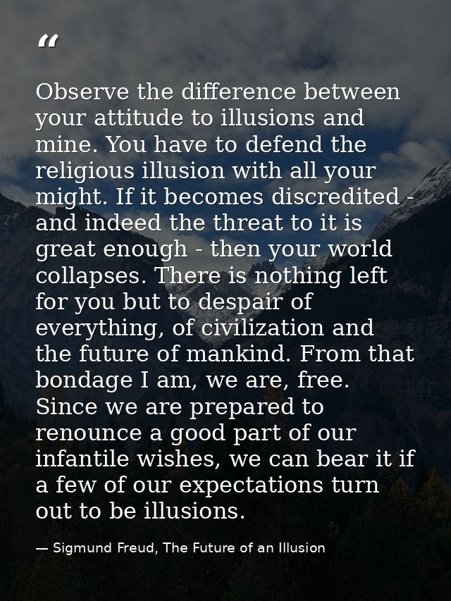 Observe the difference between your attitude to illusions and mine. You have to defend the religious illusion with all y — Sigmund Freud, The Future of an Illusion