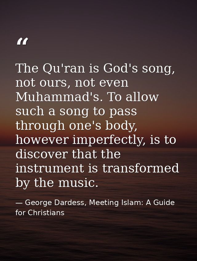 The Qu'ran is God's song, not ours, not even Muhammad's. To allow such a song to pass through one's body, however imperf — George Dardess, Meeting Islam: A Guide for Christians