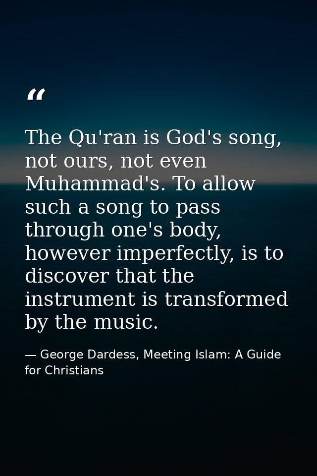 The Qu'ran is God's song, not ours, not even Muhammad's. To allow such a song to pass through one's body, however imperf — George Dardess, Meeting Islam: A Guide for Christians