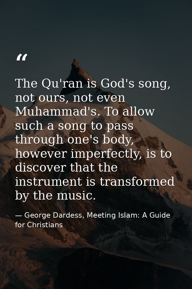 The Qu'ran is God's song, not ours, not even Muhammad's. To allow such a song to pass through one's body, however imperf — George Dardess, Meeting Islam: A Guide for Christians