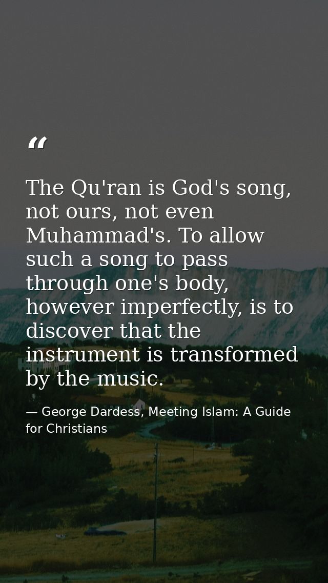 The Qu'ran is God's song, not ours, not even Muhammad's. To allow such a song to pass through one's body, however imperf — George Dardess, Meeting Islam: A Guide for Christians