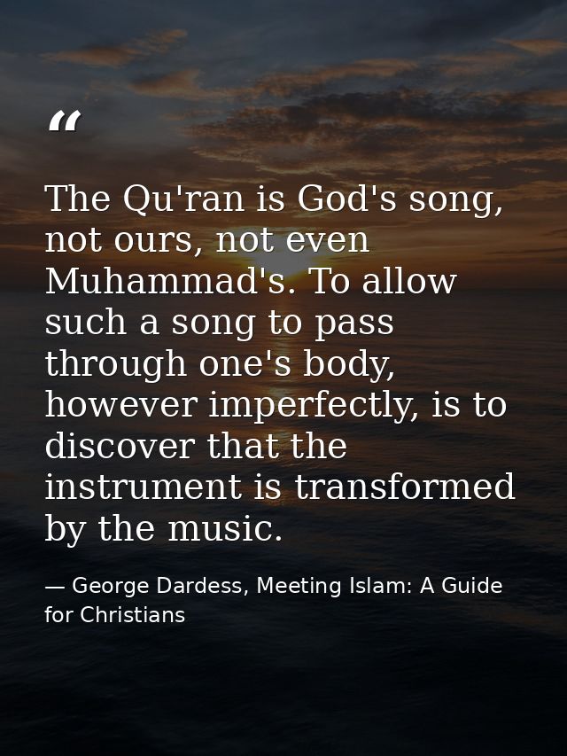 The Qu'ran is God's song, not ours, not even Muhammad's. To allow such a song to pass through one's body, however imperf — George Dardess, Meeting Islam: A Guide for Christians