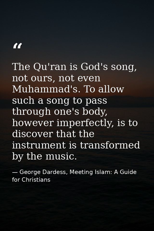 The Qu'ran is God's song, not ours, not even Muhammad's. To allow such a song to pass through one's body, however imperf — George Dardess, Meeting Islam: A Guide for Christians
