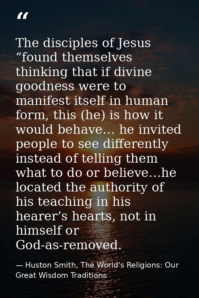 The disciples of Jesus “found themselves thinking that if divine goodness were to manifest itself in human form, this (h — Huston Smith, The World's Religions: Our Great Wisdom Traditions