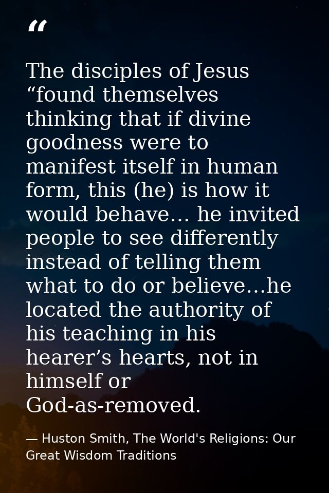 The disciples of Jesus “found themselves thinking that if divine goodness were to manifest itself in human form, this (h — Huston Smith, The World's Religions: Our Great Wisdom Traditions