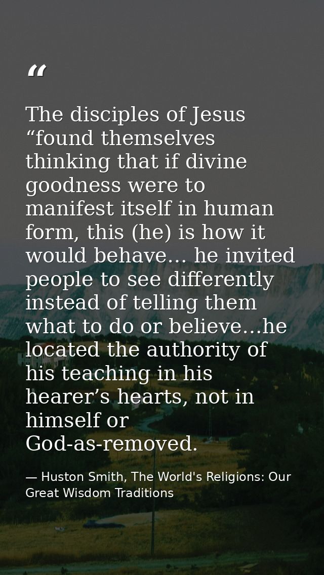 The disciples of Jesus “found themselves thinking that if divine goodness were to manifest itself in human form, this (h — Huston Smith, The World's Religions: Our Great Wisdom Traditions