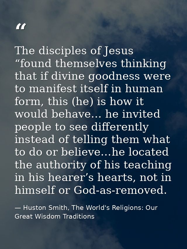 The disciples of Jesus “found themselves thinking that if divine goodness were to manifest itself in human form, this (h — Huston Smith, The World's Religions: Our Great Wisdom Traditions