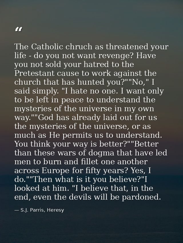 The Catholic chruch as threatened your life - do you not want revenge? Have you not sold your hatred to the Pretestant c — S.J. Parris, Heresy
