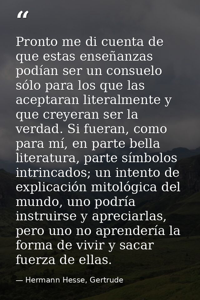 Pronto me di cuenta de que estas enseñanzas podían ser un consuelo sólo para los que las aceptaran literalmente y que cr — Hermann Hesse, Gertrude