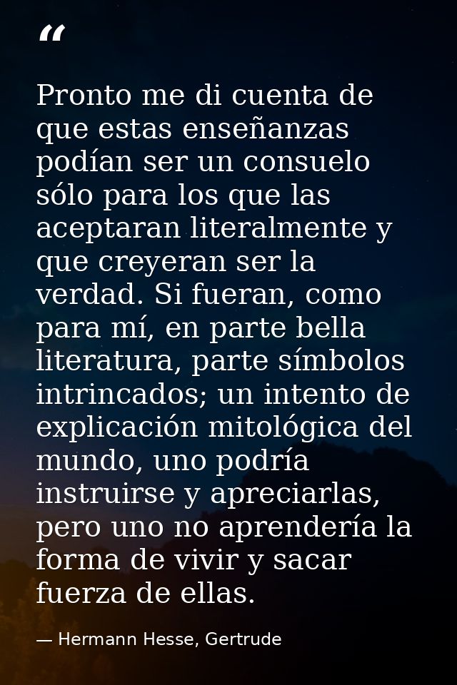 Pronto me di cuenta de que estas enseñanzas podían ser un consuelo sólo para los que las aceptaran literalmente y que cr — Hermann Hesse, Gertrude