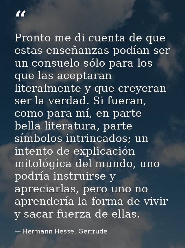 Pronto me di cuenta de que estas enseñanzas podían ser un consuelo sólo para los que las aceptaran literalmente y que cr — Hermann Hesse, Gertrude