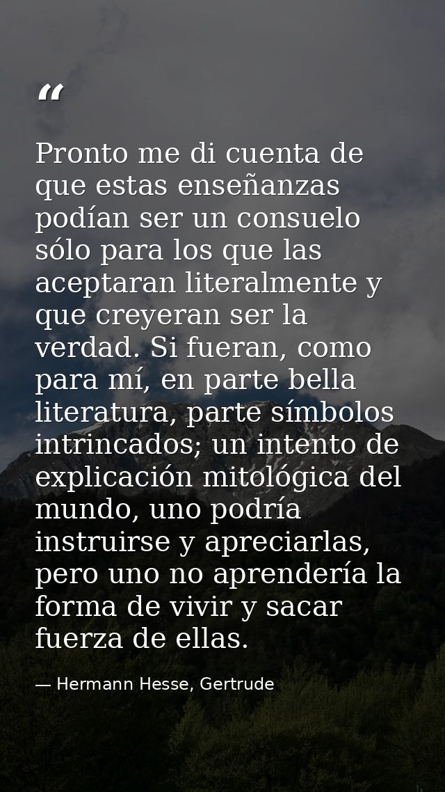 Pronto me di cuenta de que estas enseñanzas podían ser un consuelo sólo para los que las aceptaran literalmente y que cr — Hermann Hesse, Gertrude