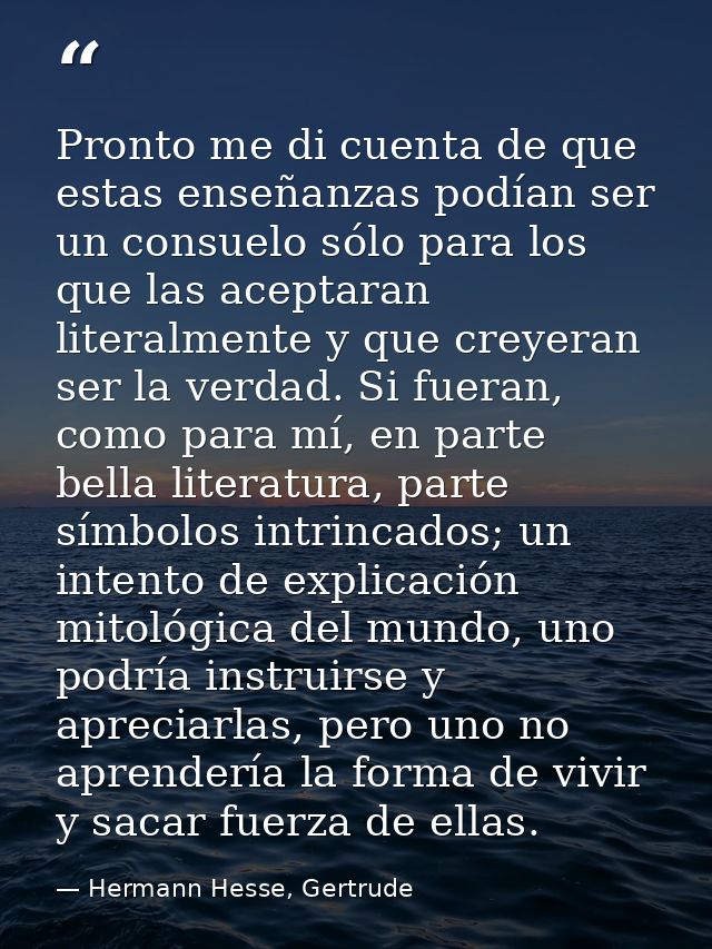 Pronto me di cuenta de que estas enseñanzas podían ser un consuelo sólo para los que las aceptaran literalmente y que cr — Hermann Hesse, Gertrude