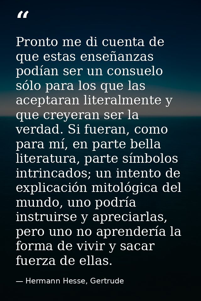 Pronto me di cuenta de que estas enseñanzas podían ser un consuelo sólo para los que las aceptaran literalmente y que cr — Hermann Hesse, Gertrude