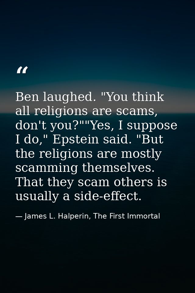 Ben laughed. "You think all religions are scams, don't you?""Yes, I suppose I do," Epstein said. "But the religions are  — James L. Halperin, The First Immortal