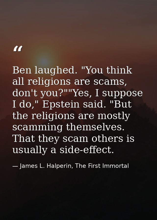 Ben laughed. "You think all religions are scams, don't you?""Yes, I suppose I do," Epstein said. "But the religions are  — James L. Halperin, The First Immortal