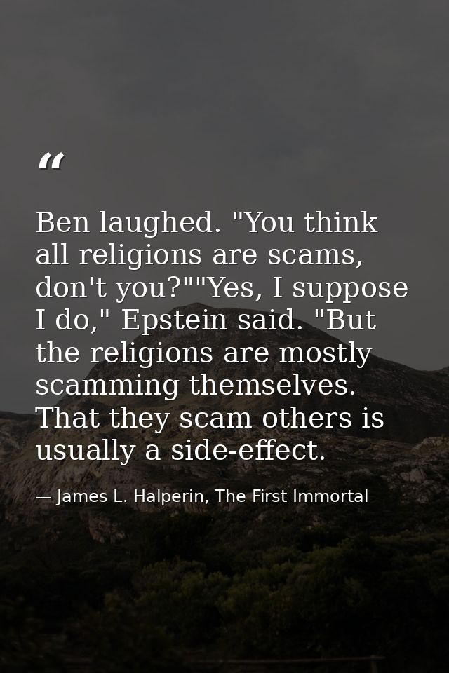 Ben laughed. "You think all religions are scams, don't you?""Yes, I suppose I do," Epstein said. "But the religions are  — James L. Halperin, The First Immortal