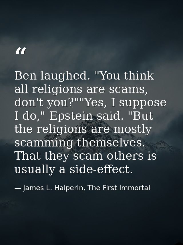 Ben laughed. "You think all religions are scams, don't you?""Yes, I suppose I do," Epstein said. "But the religions are  — James L. Halperin, The First Immortal