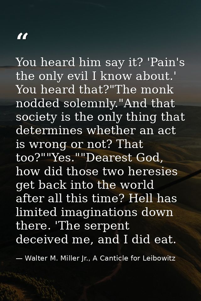 You heard him say it? 'Pain's the only evil I know about.' You heard that?"The monk nodded solemnly."And that society is — Walter M. Miller Jr., A Canticle for Leibowitz