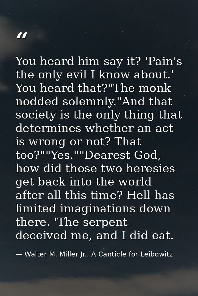 You heard him say it? 'Pain's the only evil I know about.' You heard that?"The monk nodded solemnly."And that society is — Walter M. Miller Jr., A Canticle for Leibowitz