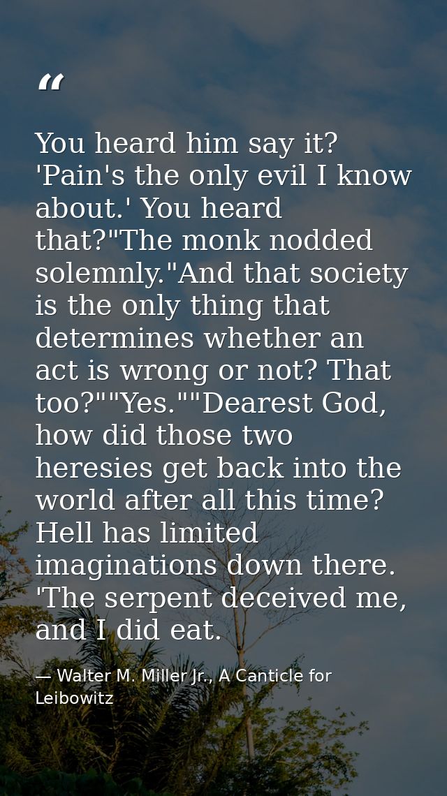 You heard him say it? 'Pain's the only evil I know about.' You heard that?"The monk nodded solemnly."And that society is — Walter M. Miller Jr., A Canticle for Leibowitz