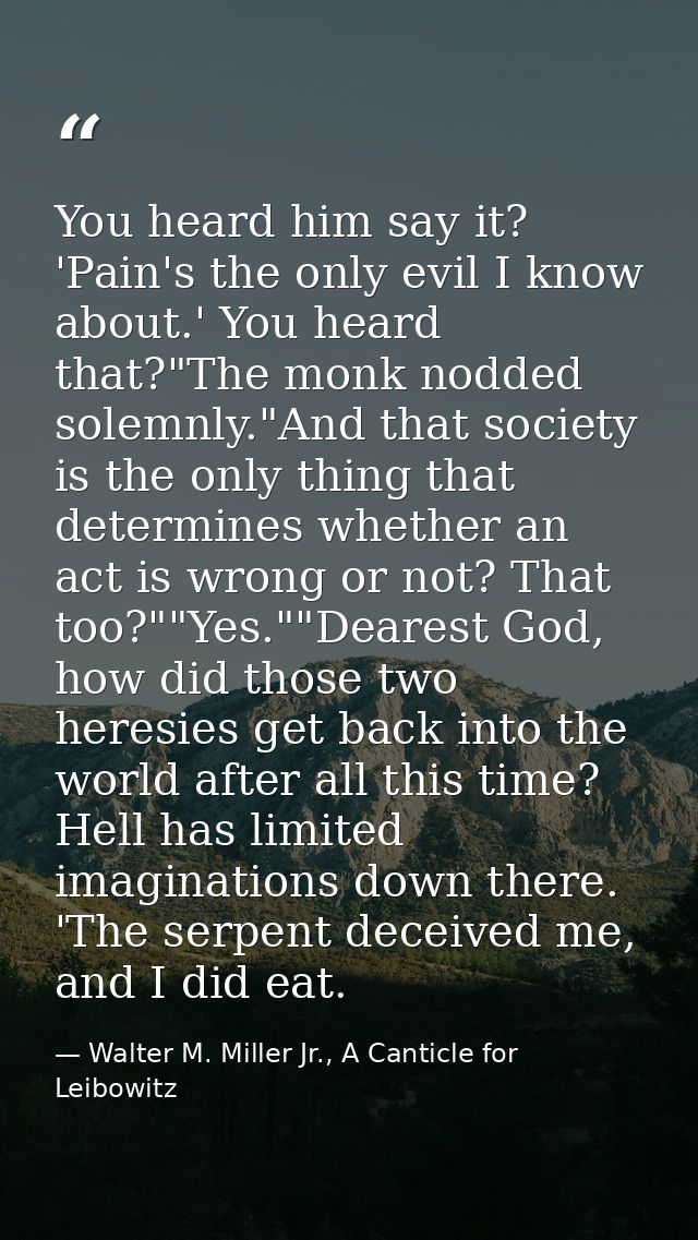 You heard him say it? 'Pain's the only evil I know about.' You heard that?"The monk nodded solemnly."And that society is — Walter M. Miller Jr., A Canticle for Leibowitz