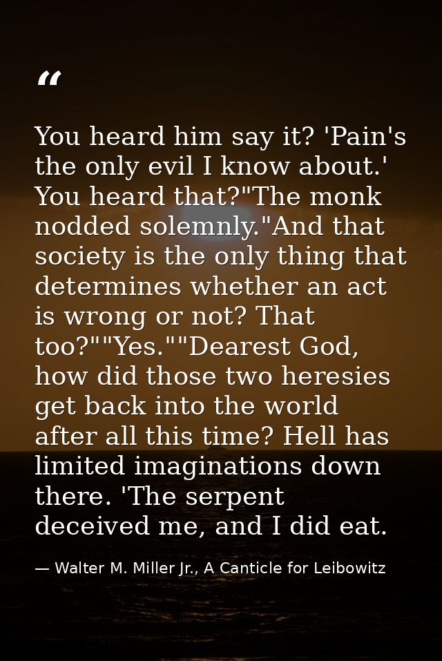 You heard him say it? 'Pain's the only evil I know about.' You heard that?"The monk nodded solemnly."And that society is — Walter M. Miller Jr., A Canticle for Leibowitz