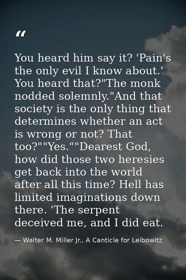 You heard him say it? 'Pain's the only evil I know about.' You heard that?"The monk nodded solemnly."And that society is — Walter M. Miller Jr., A Canticle for Leibowitz