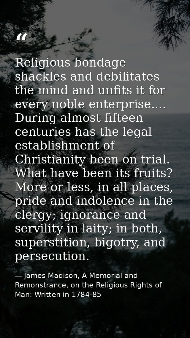 Religious bondage shackles and debilitates the mind and unfits it for every noble enterprise.... During almost fifteen c — James Madison, A Memorial and Remonstrance, on the Religious Rights of Man: Written in 1784-85