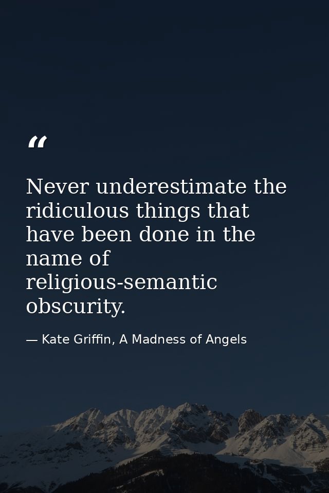 Never underestimate the ridiculous things that have been done in the name of religious-semantic obscurity. — Kate Griffin, A Madness of Angels