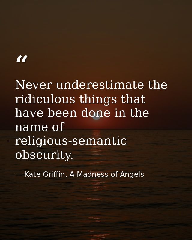 Never underestimate the ridiculous things that have been done in the name of religious-semantic obscurity. — Kate Griffin, A Madness of Angels