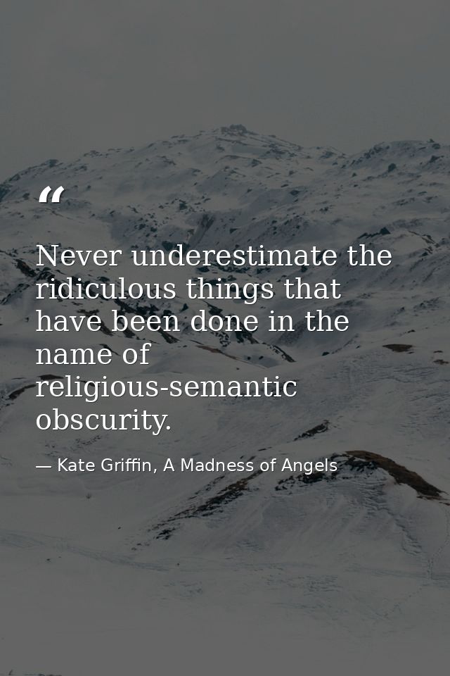 Never underestimate the ridiculous things that have been done in the name of religious-semantic obscurity. — Kate Griffin, A Madness of Angels