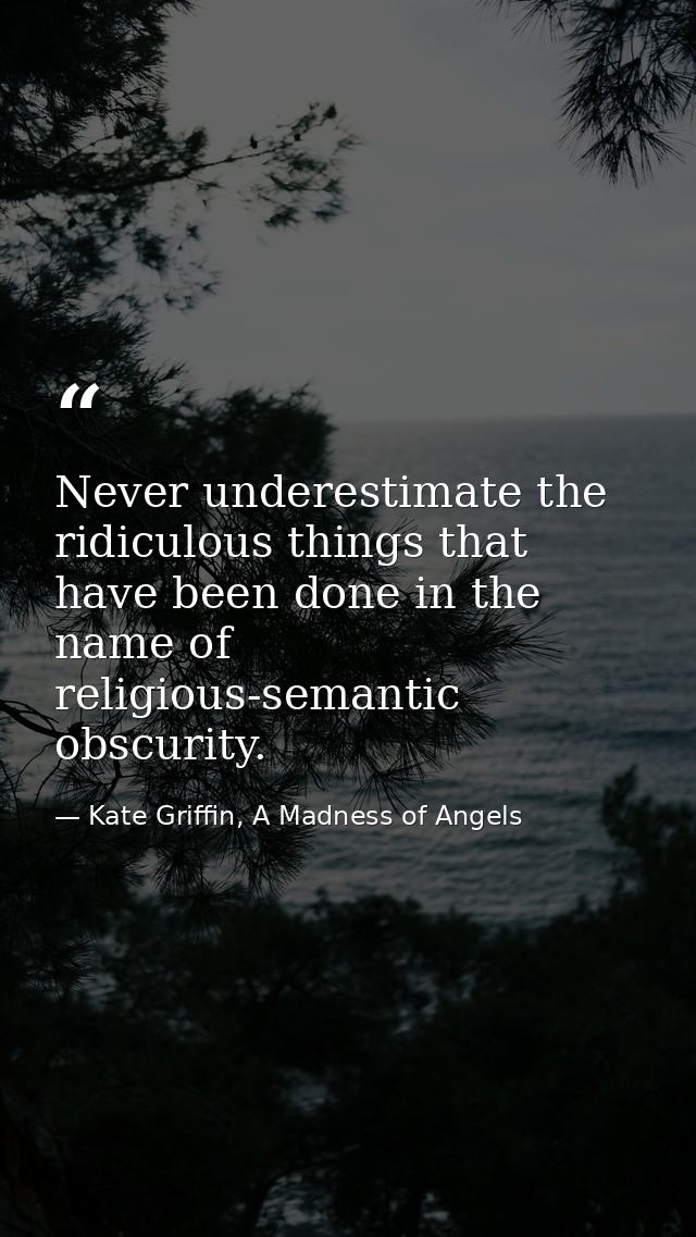 Never underestimate the ridiculous things that have been done in the name of religious-semantic obscurity. — Kate Griffin, A Madness of Angels