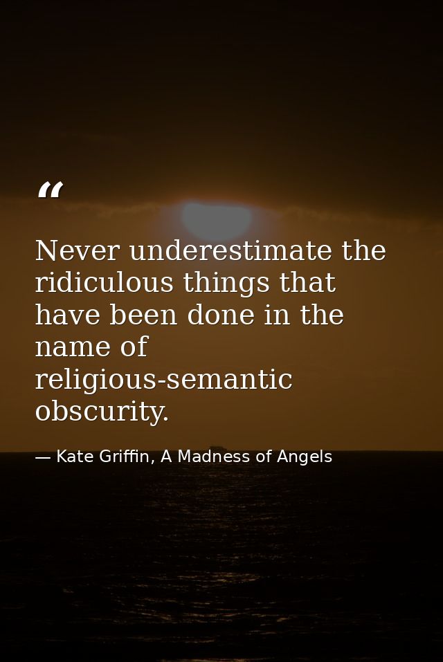 Never underestimate the ridiculous things that have been done in the name of religious-semantic obscurity. — Kate Griffin, A Madness of Angels