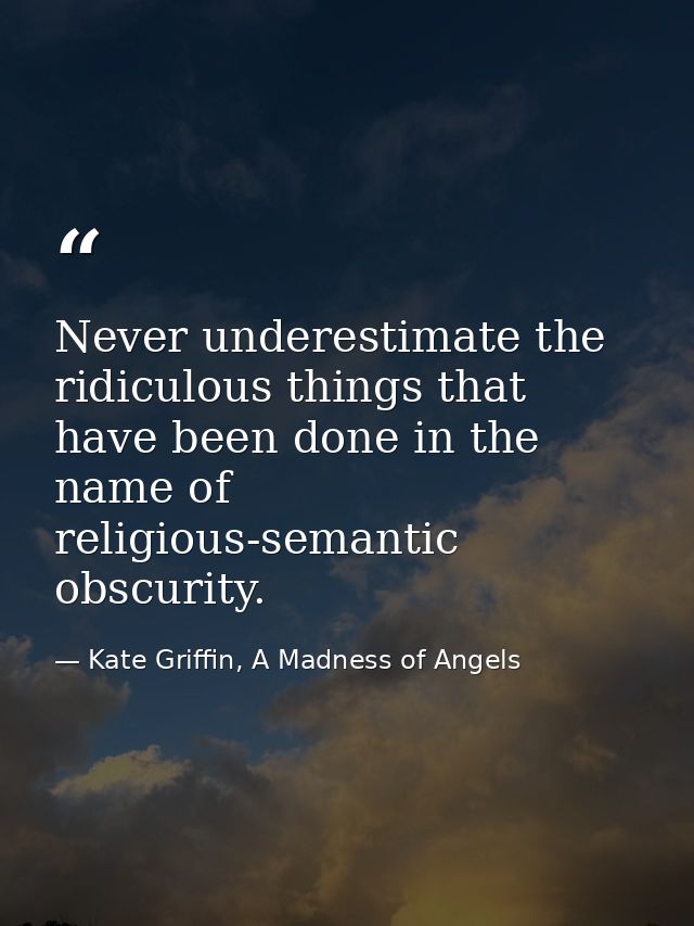 Never underestimate the ridiculous things that have been done in the name of religious-semantic obscurity. — Kate Griffin, A Madness of Angels