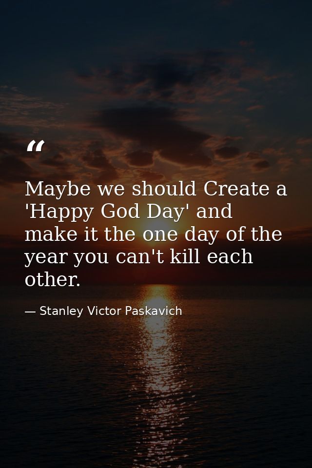 Maybe we should Create a 'Happy God Day' and make it the one day of the year you can't kill each other. — Stanley Victor Paskavich