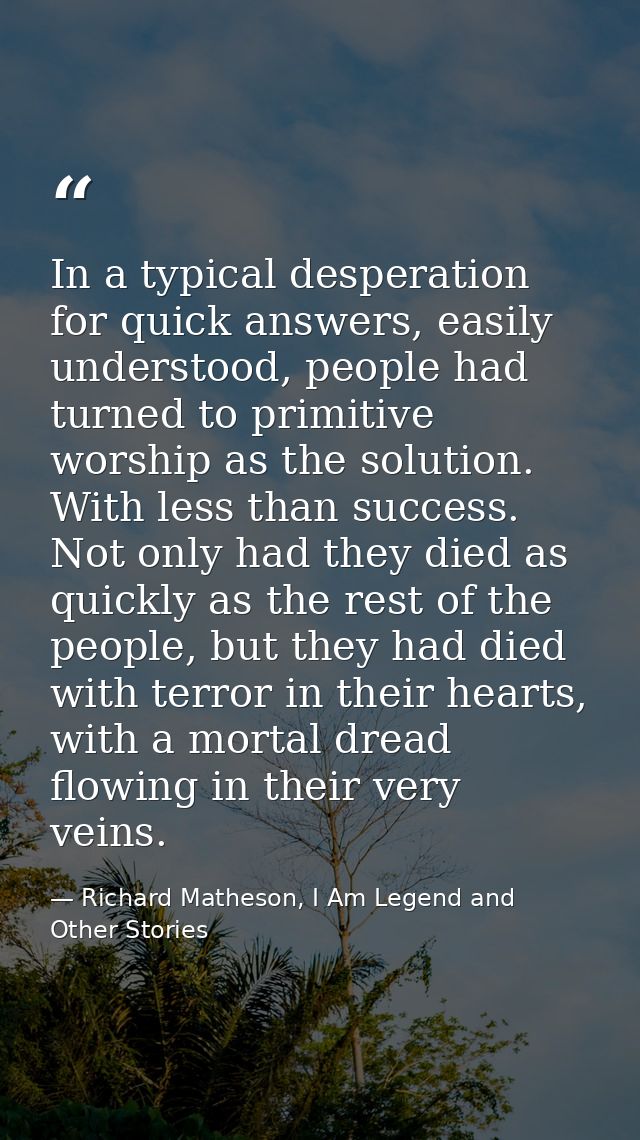 In a typical desperation for quick answers, easily understood, people had turned to primitive worship as the solution. W — Richard Matheson, I Am Legend and Other Stories