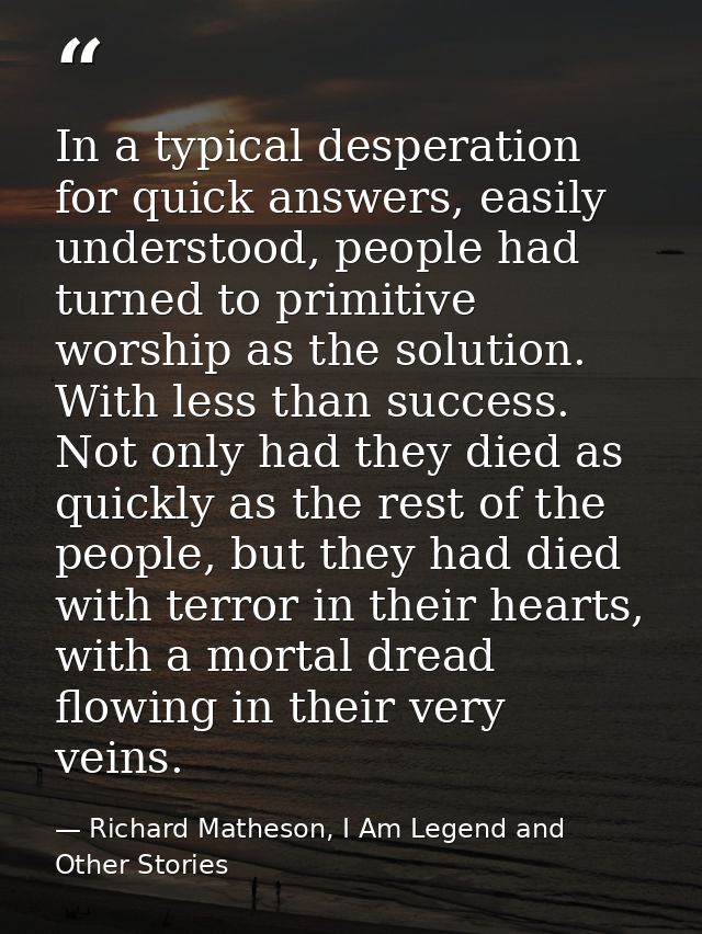 In a typical desperation for quick answers, easily understood, people had turned to primitive worship as the solution. W — Richard Matheson, I Am Legend and Other Stories