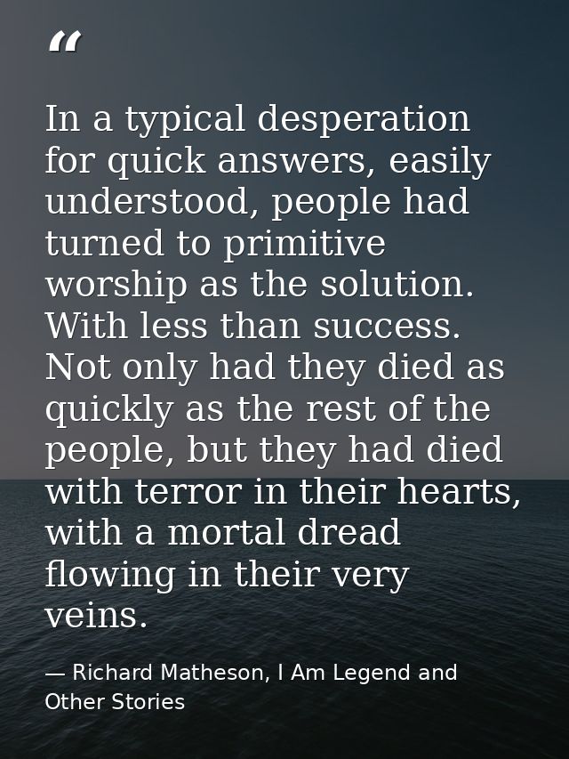 In a typical desperation for quick answers, easily understood, people had turned to primitive worship as the solution. W — Richard Matheson, I Am Legend and Other Stories