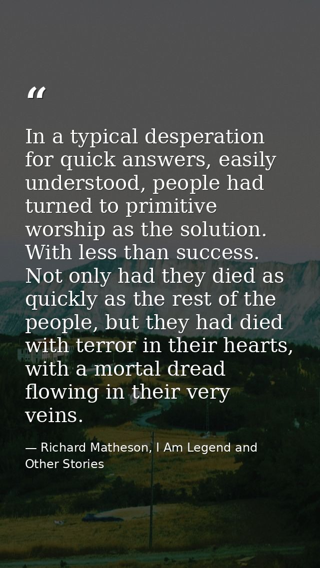 In a typical desperation for quick answers, easily understood, people had turned to primitive worship as the solution. W — Richard Matheson, I Am Legend and Other Stories