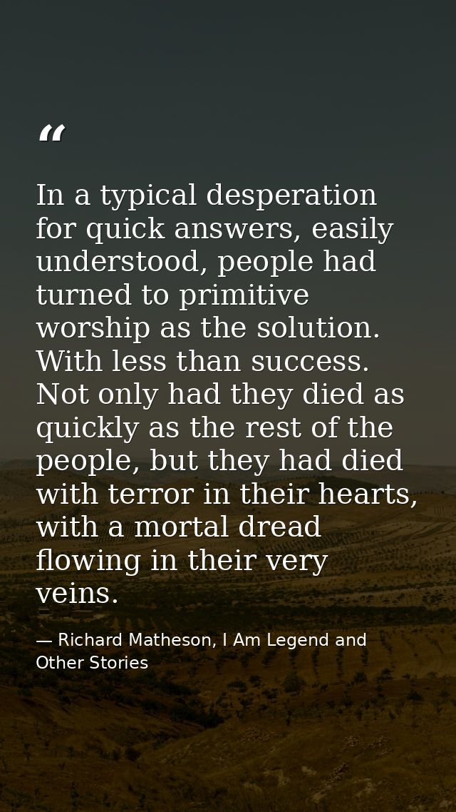 In a typical desperation for quick answers, easily understood, people had turned to primitive worship as the solution. W — Richard Matheson, I Am Legend and Other Stories