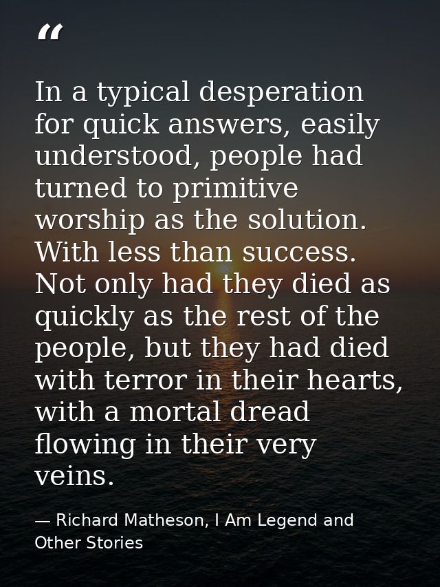 In a typical desperation for quick answers, easily understood, people had turned to primitive worship as the solution. W — Richard Matheson, I Am Legend and Other Stories