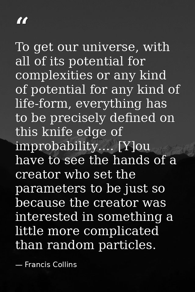 To get our universe, with all of its potential for complexities or any kind of potential for any kind of life-form, ever — Francis Collins
