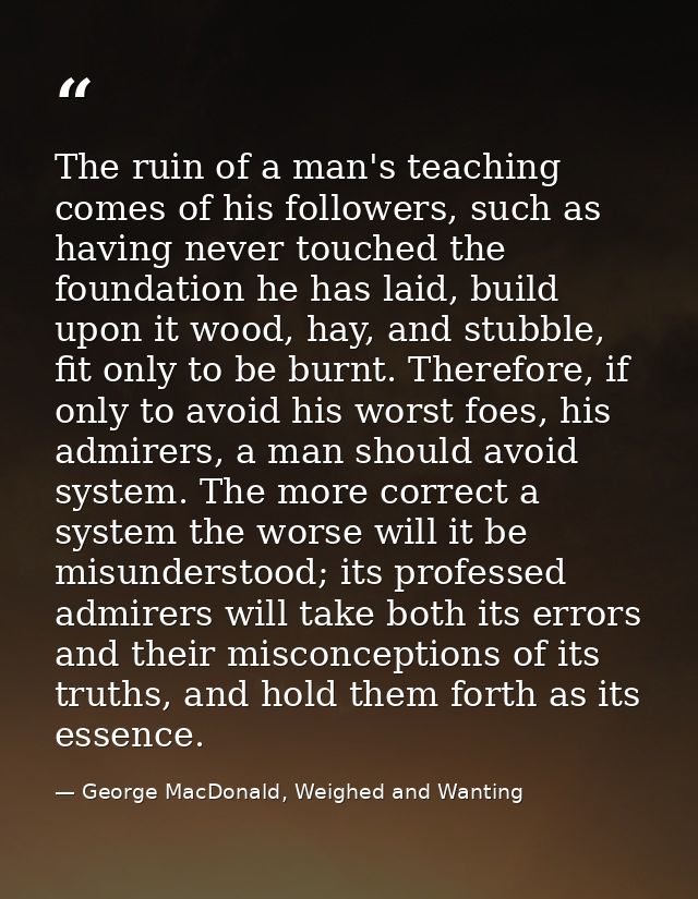 The ruin of a man's teaching comes of his followers, such as having never touched the foundation he has laid, build upon — George MacDonald, Weighed and Wanting