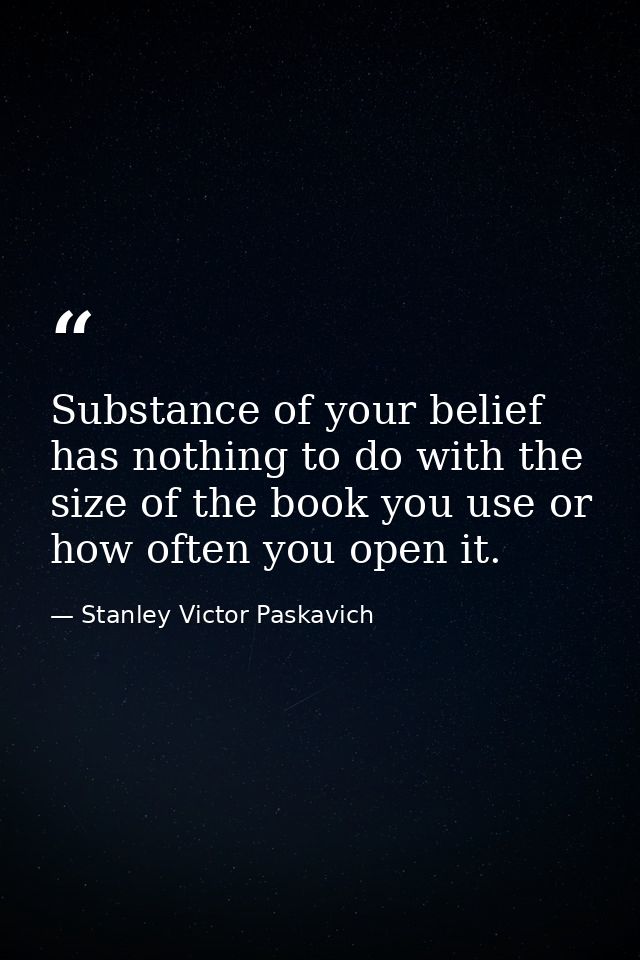 Substance of your belief has nothing to do with the size of the book you use or how often you open it. — Stanley Victor Paskavich