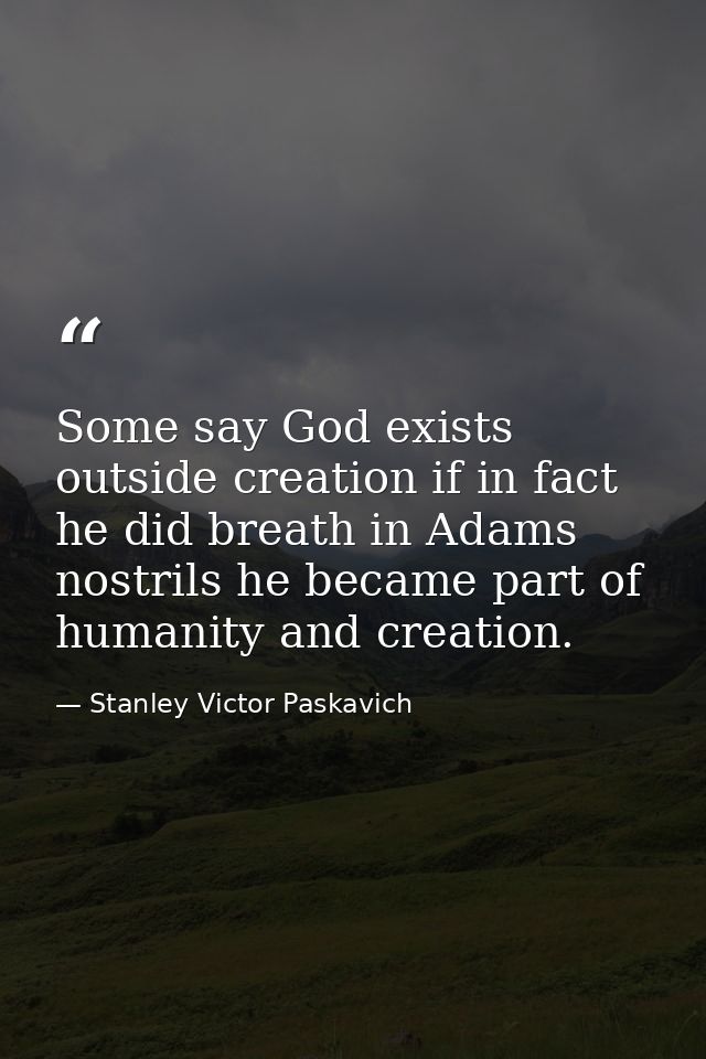 Some say God exists outside creation if in fact he did breath in Adams nostrils he became part of humanity and creation. — Stanley Victor Paskavich