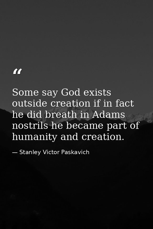 Some say God exists outside creation if in fact he did breath in Adams nostrils he became part of humanity and creation. — Stanley Victor Paskavich
