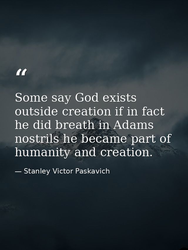 Some say God exists outside creation if in fact he did breath in Adams nostrils he became part of humanity and creation. — Stanley Victor Paskavich